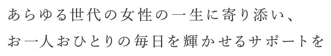 あらゆる世代の女性の一生に寄り添い、お一人おひとりの毎日が輝かせるサポートを